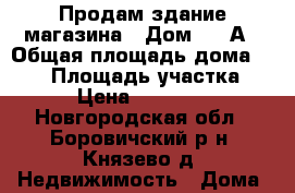 Продам здание магазина › Дом ­ 17А › Общая площадь дома ­ 104 › Площадь участка ­ 5 › Цена ­ 300 000 - Новгородская обл., Боровичский р-н, Князево д. Недвижимость » Дома, коттеджи, дачи продажа   